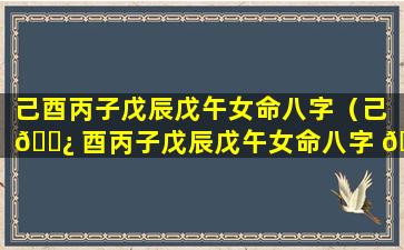 己酉丙子戊辰戊午女命八字（己 🌿 酉丙子戊辰戊午女命八字 🐡 解析）